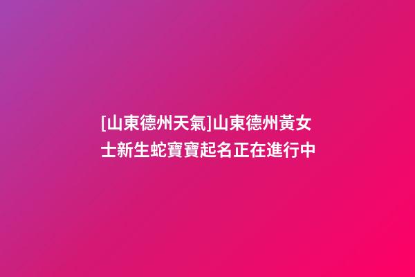 [山東德州天氣]山東德州黃女士新生蛇寶寶起名正在進行中